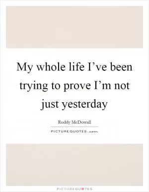 My whole life I’ve been trying to prove I’m not just yesterday Picture Quote #1