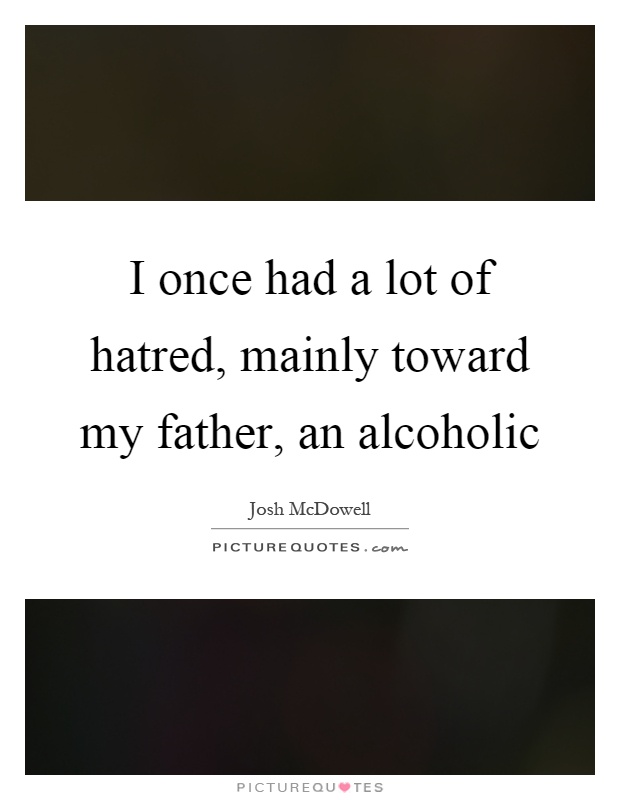 I once had a lot of hatred, mainly toward my father, an alcoholic Picture Quote #1