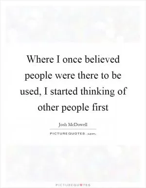 Where I once believed people were there to be used, I started thinking of other people first Picture Quote #1