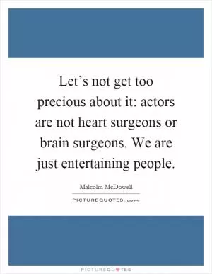 Let’s not get too precious about it: actors are not heart surgeons or brain surgeons. We are just entertaining people Picture Quote #1