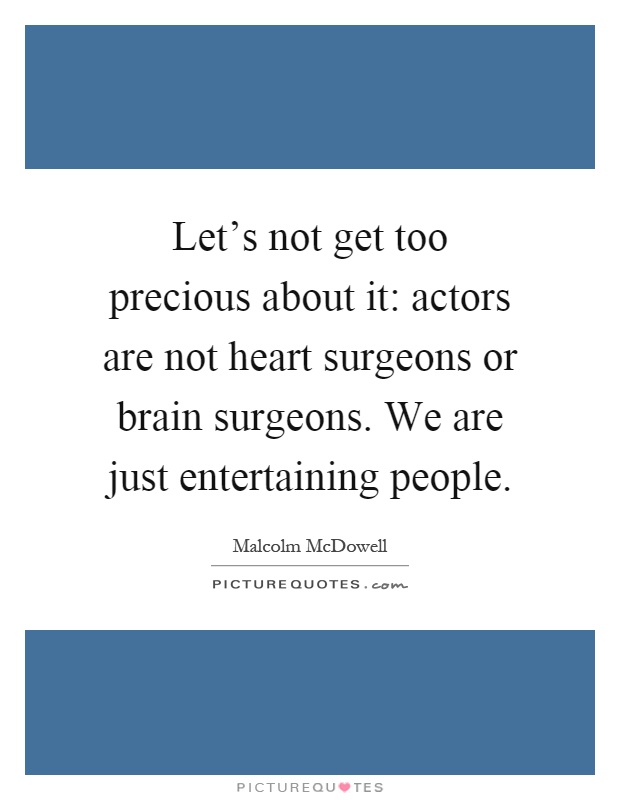 Let's not get too precious about it: actors are not heart surgeons or brain surgeons. We are just entertaining people Picture Quote #1