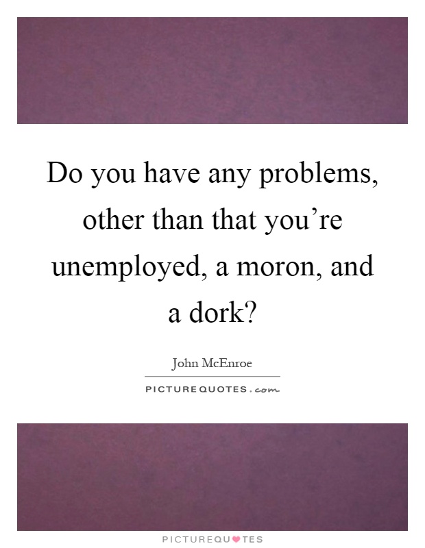 Do you have any problems, other than that you're unemployed, a moron, and a dork? Picture Quote #1