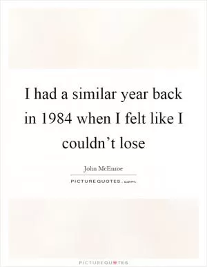 I had a similar year back in 1984 when I felt like I couldn’t lose Picture Quote #1