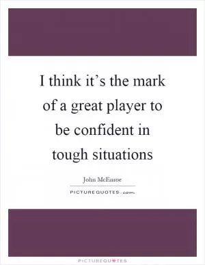 I think it’s the mark of a great player to be confident in tough situations Picture Quote #1
