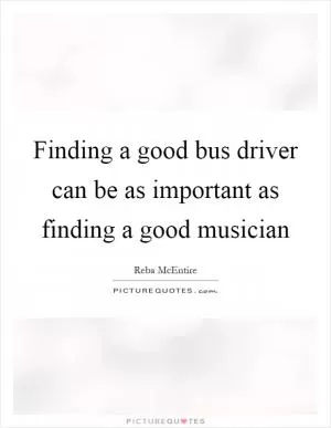 Finding a good bus driver can be as important as finding a good musician Picture Quote #1
