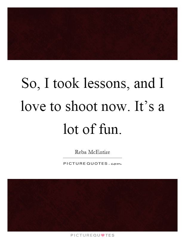 So, I took lessons, and I love to shoot now. It's a lot of fun Picture Quote #1