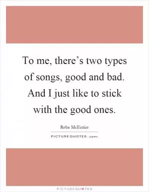 To me, there’s two types of songs, good and bad. And I just like to stick with the good ones Picture Quote #1