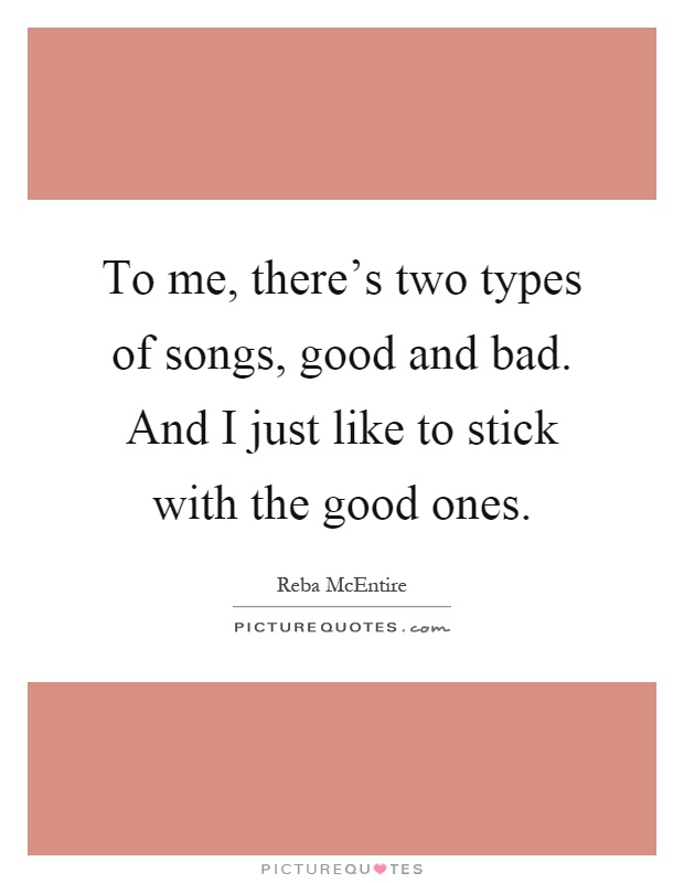 To me, there's two types of songs, good and bad. And I just like to stick with the good ones Picture Quote #1