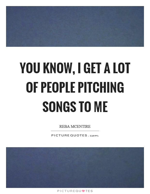 You know, I get a lot of people pitching songs to me Picture Quote #1