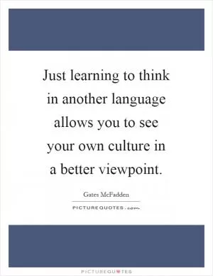 Just learning to think in another language allows you to see your own culture in a better viewpoint Picture Quote #1