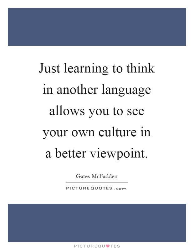 Just learning to think in another language allows you to see your own culture in a better viewpoint Picture Quote #1