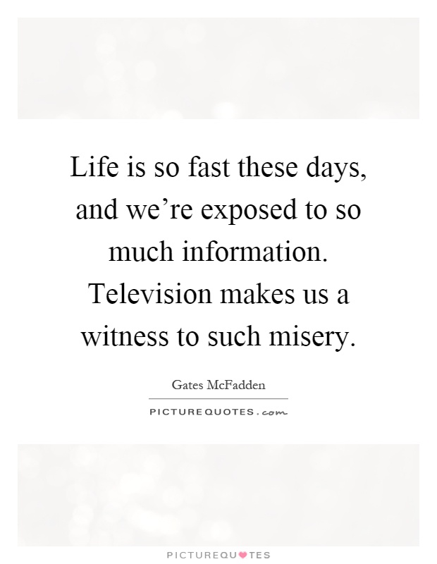 Life is so fast these days, and we're exposed to so much information. Television makes us a witness to such misery Picture Quote #1