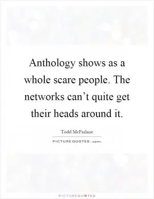Anthology shows as a whole scare people. The networks can’t quite get their heads around it Picture Quote #1