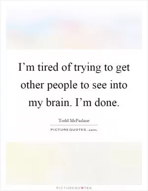 I’m tired of trying to get other people to see into my brain. I’m done Picture Quote #1