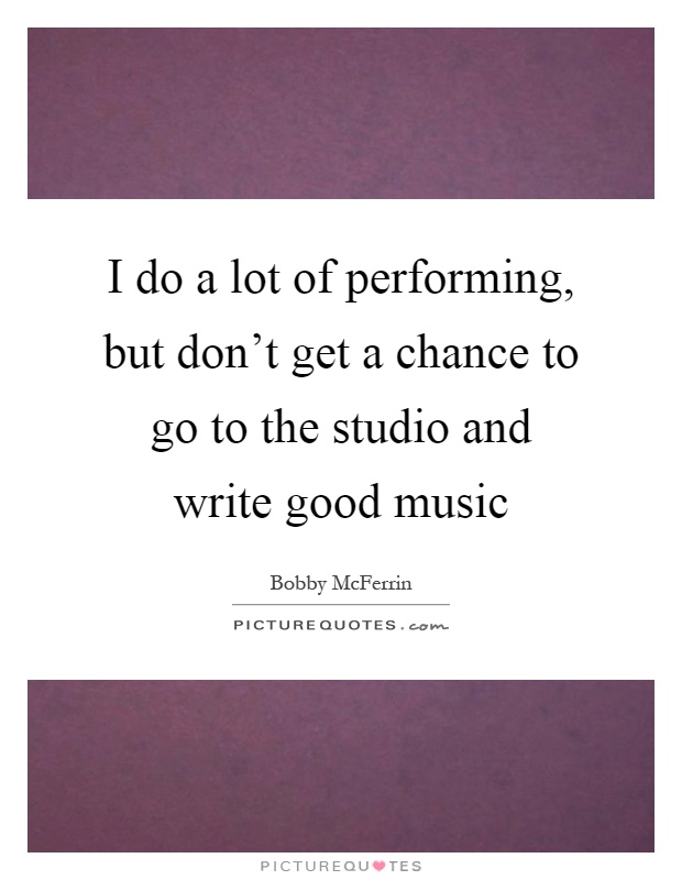 I do a lot of performing, but don't get a chance to go to the studio and write good music Picture Quote #1