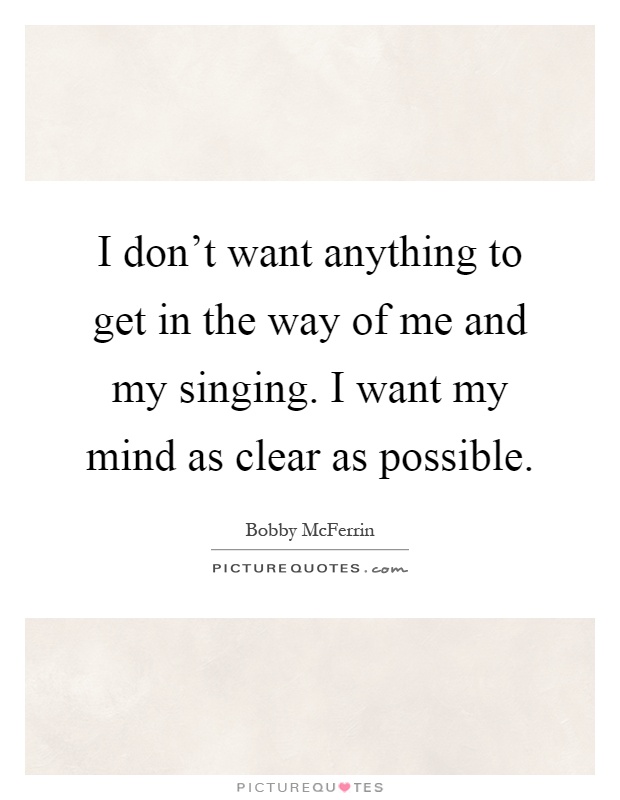 I don't want anything to get in the way of me and my singing. I want my mind as clear as possible Picture Quote #1
