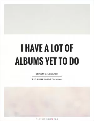 I have a lot of albums yet to do Picture Quote #1