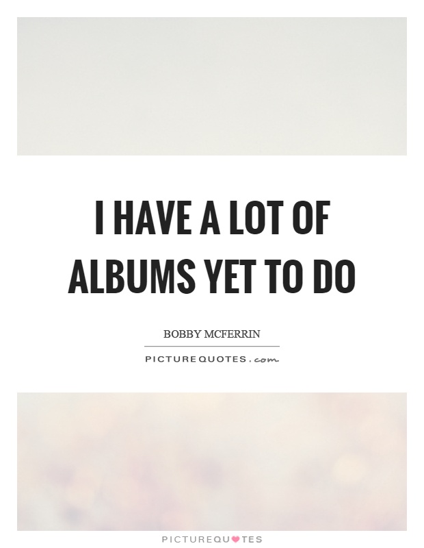 I have a lot of albums yet to do Picture Quote #1