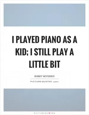 I played piano as a kid; I still play a little bit Picture Quote #1