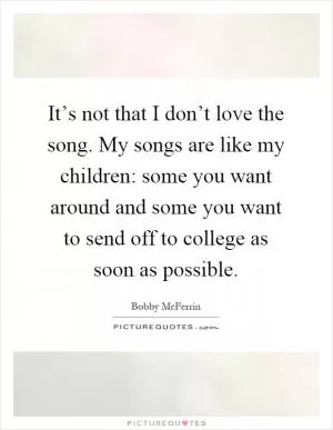 It’s not that I don’t love the song. My songs are like my children: some you want around and some you want to send off to college as soon as possible Picture Quote #1