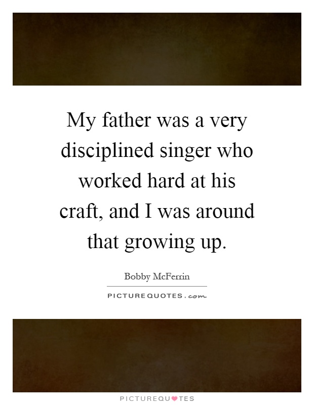 My father was a very disciplined singer who worked hard at his craft, and I was around that growing up Picture Quote #1