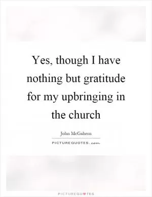 Yes, though I have nothing but gratitude for my upbringing in the church Picture Quote #1