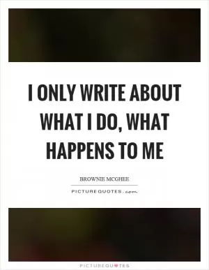 I only write about what I do, what happens to me Picture Quote #1