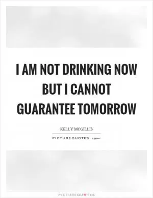 I am not drinking now but I cannot guarantee tomorrow Picture Quote #1
