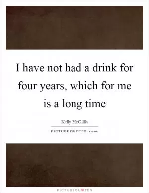 I have not had a drink for four years, which for me is a long time Picture Quote #1