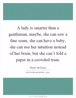 A lady is smarter than a gentleman, maybe, she can sew a fine seam, she can have a baby, she can use her intuition instead of her brain, but she can’t fold a paper in a crowded train Picture Quote #1