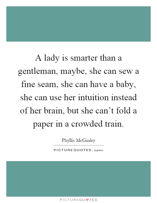 A lady is smarter than a gentleman, maybe, she can sew a fine seam, she can have a baby, she can use her intuition instead of her brain, but she can't fold a paper in a crowded train Picture Quote #1