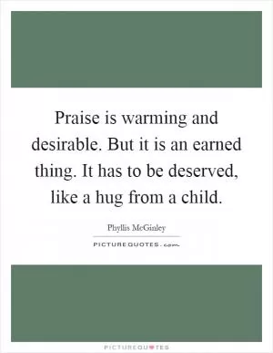 Praise is warming and desirable. But it is an earned thing. It has to be deserved, like a hug from a child Picture Quote #1