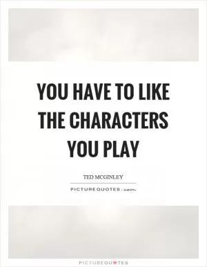 You have to like the characters you play Picture Quote #1