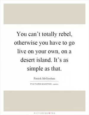 You can’t totally rebel, otherwise you have to go live on your own, on a desert island. It’s as simple as that Picture Quote #1