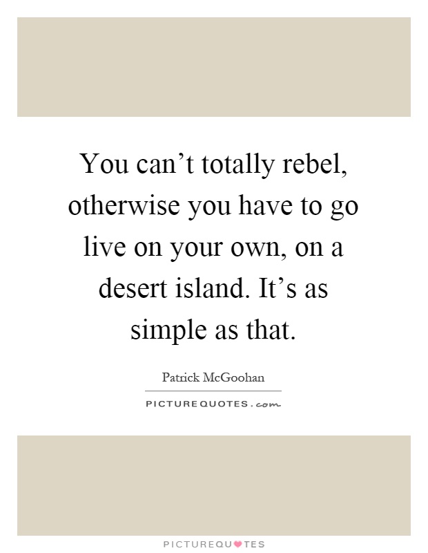 You can't totally rebel, otherwise you have to go live on your own, on a desert island. It's as simple as that Picture Quote #1