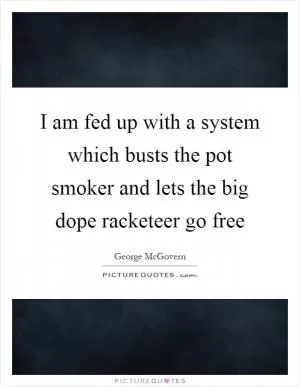 I am fed up with a system which busts the pot smoker and lets the big dope racketeer go free Picture Quote #1