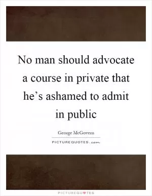 No man should advocate a course in private that he’s ashamed to admit in public Picture Quote #1