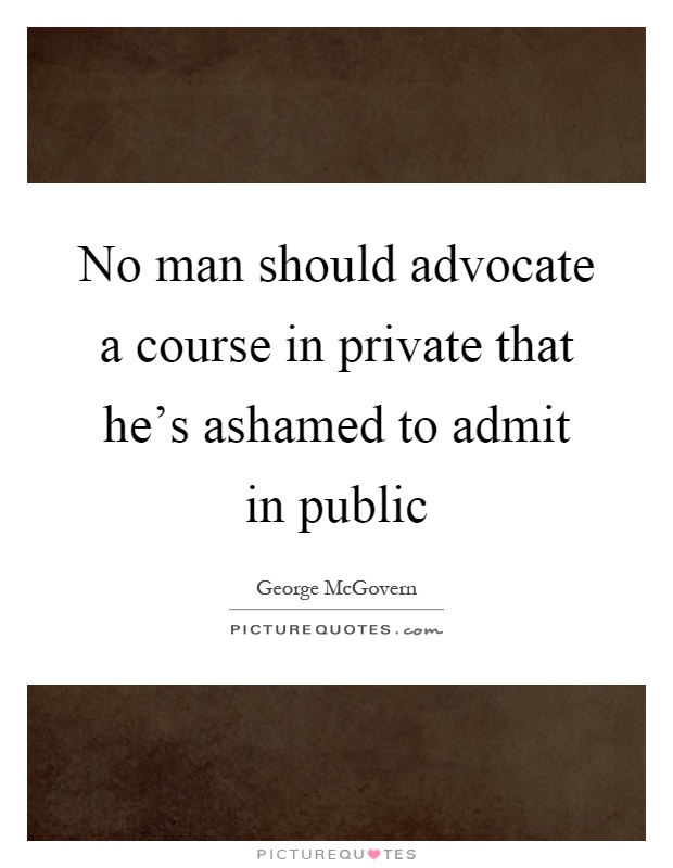 No man should advocate a course in private that he's ashamed to admit in public Picture Quote #1