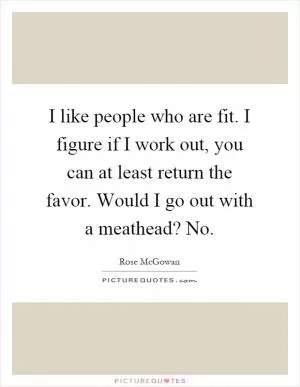 I like people who are fit. I figure if I work out, you can at least return the favor. Would I go out with a meathead? No Picture Quote #1