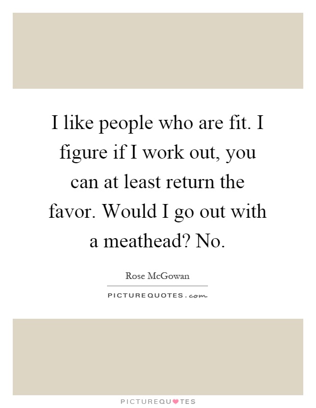 I like people who are fit. I figure if I work out, you can at least return the favor. Would I go out with a meathead? No Picture Quote #1