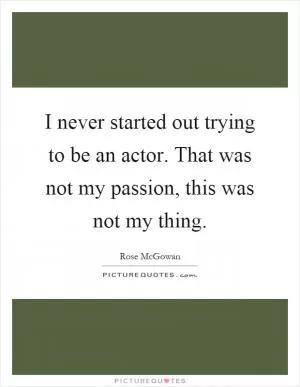 I never started out trying to be an actor. That was not my passion, this was not my thing Picture Quote #1