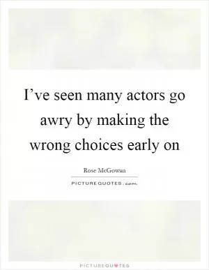 I’ve seen many actors go awry by making the wrong choices early on Picture Quote #1