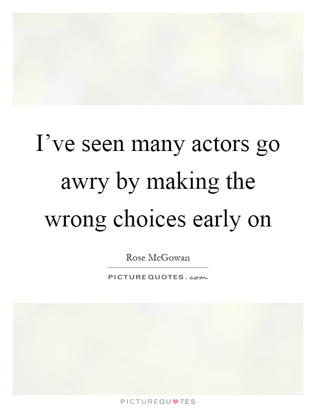 I've seen many actors go awry by making the wrong choices early on Picture Quote #1