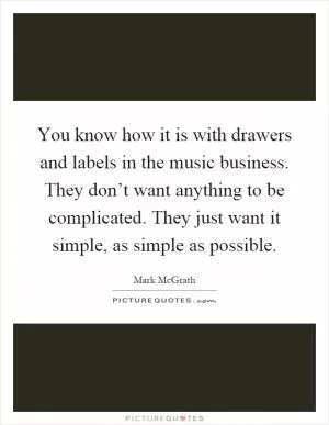 You know how it is with drawers and labels in the music business. They don’t want anything to be complicated. They just want it simple, as simple as possible Picture Quote #1