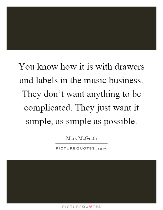 You know how it is with drawers and labels in the music business. They don't want anything to be complicated. They just want it simple, as simple as possible Picture Quote #1