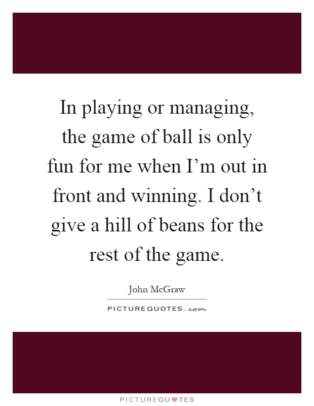 In playing or managing, the game of ball is only fun for me when I'm out in front and winning. I don't give a hill of beans for the rest of the game Picture Quote #1