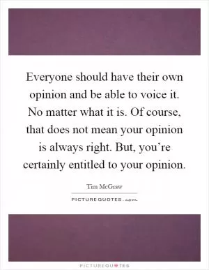 Everyone should have their own opinion and be able to voice it. No matter what it is. Of course, that does not mean your opinion is always right. But, you’re certainly entitled to your opinion Picture Quote #1