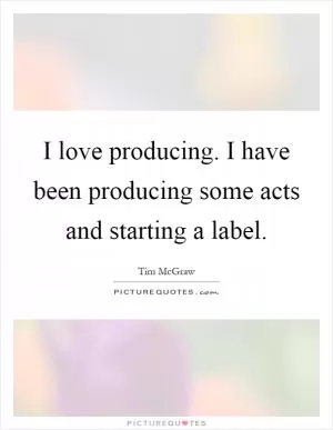 I love producing. I have been producing some acts and starting a label Picture Quote #1