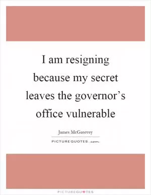 I am resigning because my secret leaves the governor’s office vulnerable Picture Quote #1