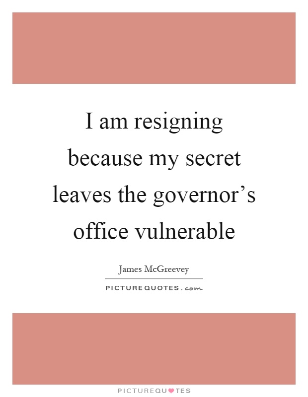 I am resigning because my secret leaves the governor's office vulnerable Picture Quote #1